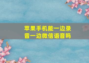 苹果手机能一边录音一边微信语音吗