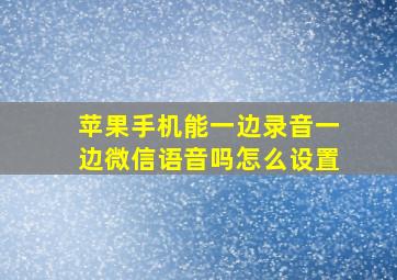 苹果手机能一边录音一边微信语音吗怎么设置