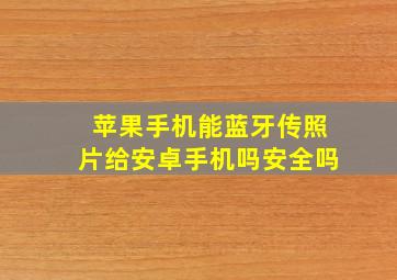 苹果手机能蓝牙传照片给安卓手机吗安全吗