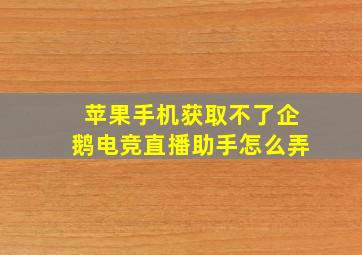 苹果手机获取不了企鹅电竞直播助手怎么弄