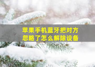 苹果手机蓝牙把对方忽略了怎么解除设备