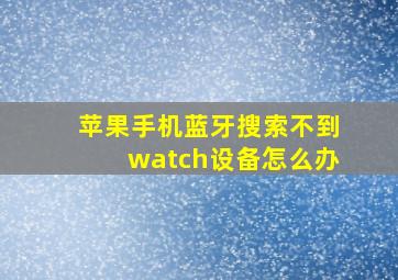 苹果手机蓝牙搜索不到watch设备怎么办