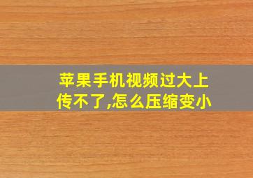 苹果手机视频过大上传不了,怎么压缩变小