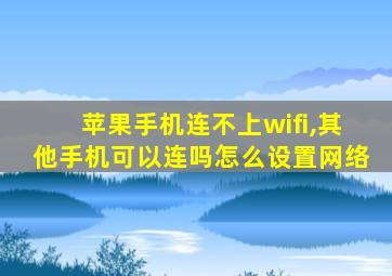 苹果手机连不上wifi,其他手机可以连吗怎么设置网络