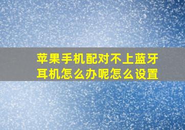 苹果手机配对不上蓝牙耳机怎么办呢怎么设置