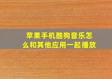 苹果手机酷狗音乐怎么和其他应用一起播放