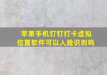 苹果手机钉钉打卡虚拟位置软件可以人脸识别吗