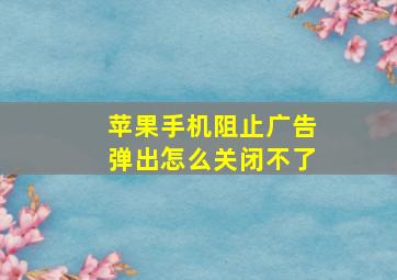 苹果手机阻止广告弹出怎么关闭不了