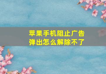 苹果手机阻止广告弹出怎么解除不了