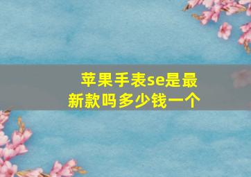 苹果手表se是最新款吗多少钱一个