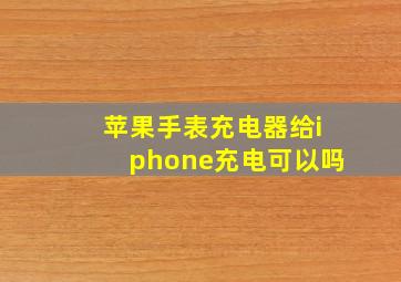 苹果手表充电器给iphone充电可以吗