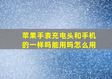 苹果手表充电头和手机的一样吗能用吗怎么用