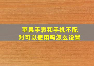 苹果手表和手机不配对可以使用吗怎么设置