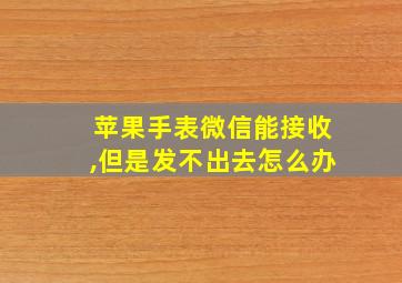 苹果手表微信能接收,但是发不出去怎么办