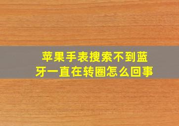 苹果手表搜索不到蓝牙一直在转圈怎么回事