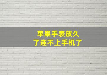 苹果手表放久了连不上手机了