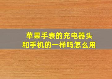 苹果手表的充电器头和手机的一样吗怎么用