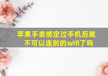 苹果手表绑定过手机后就不可以连别的wifi了吗