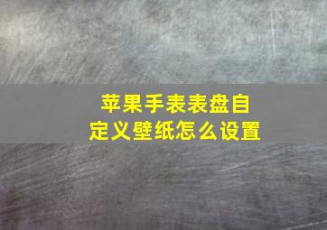 苹果手表表盘自定义壁纸怎么设置