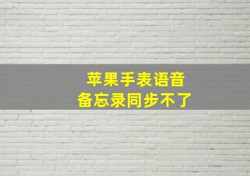 苹果手表语音备忘录同步不了