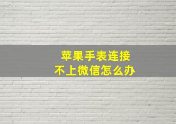 苹果手表连接不上微信怎么办