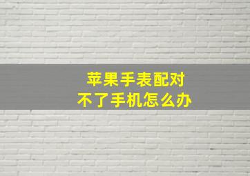 苹果手表配对不了手机怎么办