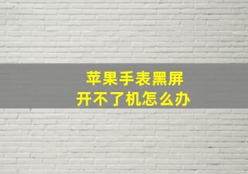 苹果手表黑屏开不了机怎么办