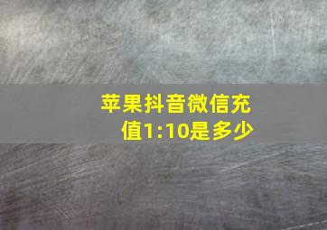 苹果抖音微信充值1:10是多少