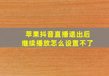 苹果抖音直播退出后继续播放怎么设置不了