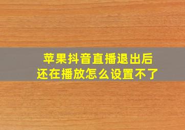 苹果抖音直播退出后还在播放怎么设置不了