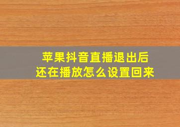 苹果抖音直播退出后还在播放怎么设置回来