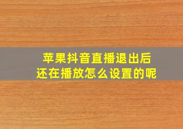 苹果抖音直播退出后还在播放怎么设置的呢