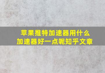 苹果推特加速器用什么加速器好一点呢知乎文章