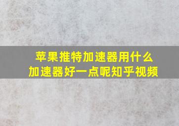 苹果推特加速器用什么加速器好一点呢知乎视频