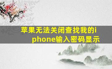 苹果无法关闭查找我的iphone输入密码显示