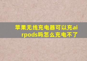 苹果无线充电器可以充airpods吗怎么充电不了