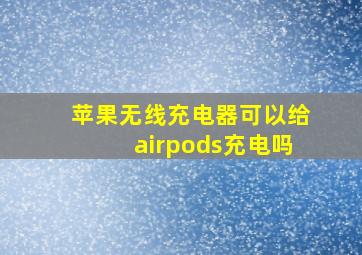 苹果无线充电器可以给airpods充电吗