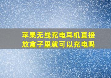 苹果无线充电耳机直接放盒子里就可以充电吗