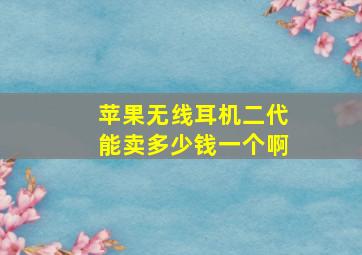 苹果无线耳机二代能卖多少钱一个啊