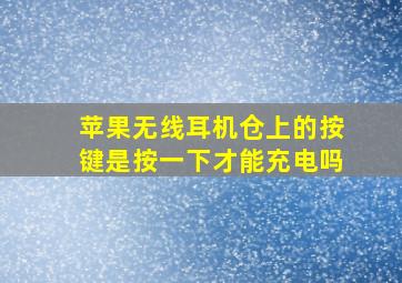 苹果无线耳机仓上的按键是按一下才能充电吗