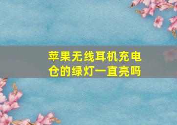 苹果无线耳机充电仓的绿灯一直亮吗