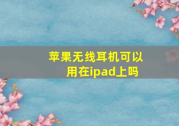 苹果无线耳机可以用在ipad上吗