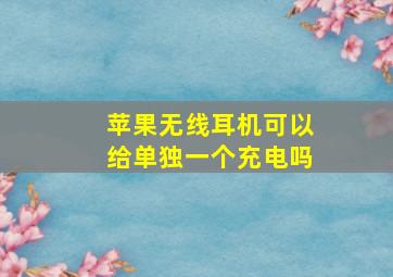 苹果无线耳机可以给单独一个充电吗