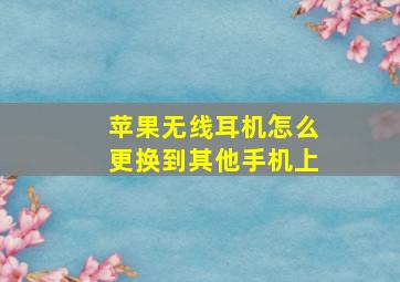 苹果无线耳机怎么更换到其他手机上