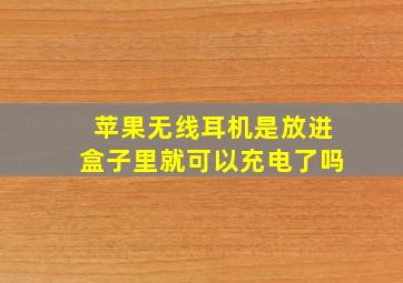 苹果无线耳机是放进盒子里就可以充电了吗