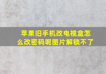 苹果旧手机改电视盒怎么改密码呢图片解锁不了