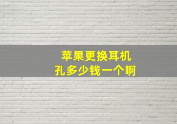 苹果更换耳机孔多少钱一个啊