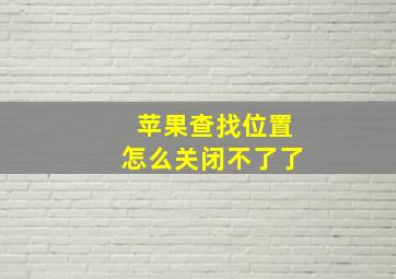 苹果查找位置怎么关闭不了了