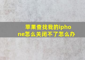 苹果查找我的iphone怎么关闭不了怎么办