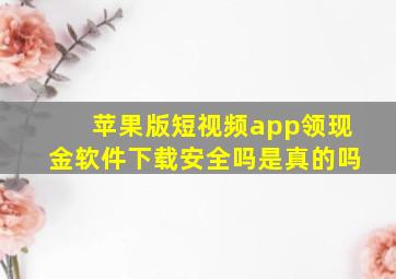 苹果版短视频app领现金软件下载安全吗是真的吗